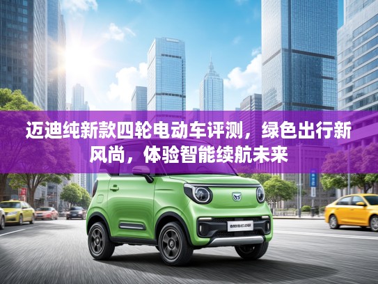 迈迪纯新款四轮电动车评测，绿色出行新风尚，体验智能续航未来