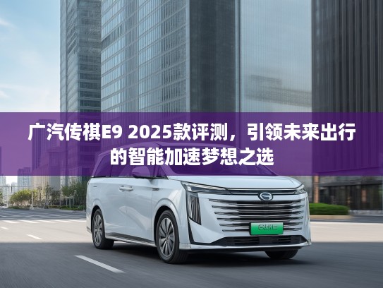 广汽传祺E9 2025款评测，引领未来出行的智能加速梦想之选