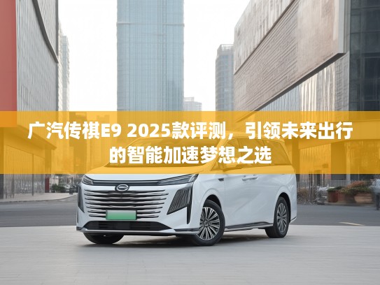 广汽传祺E9 2025款评测，引领未来出行的智能加速梦想之选