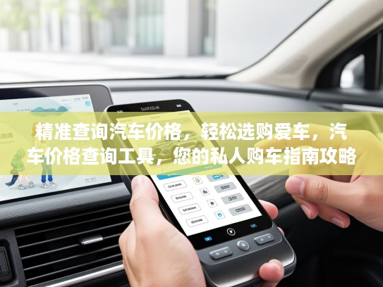精准查询汽车价格，轻松选购爱车，汽车价格查询工具，您的私人购车指南攻略