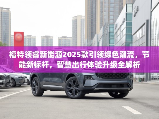 福特领睿新能源2025款引领绿色潮流，节能新标杆，智慧出行体验升级全解析