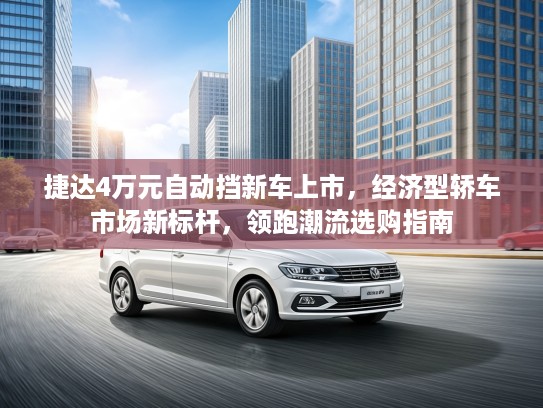 捷达4万元自动挡新车上市，经济型轿车市场新标杆，领跑潮流选购指南
