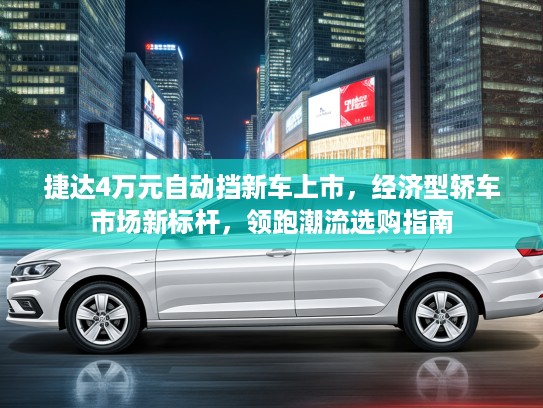捷达4万元自动挡新车上市，经济型轿车市场新标杆，领跑潮流选购指南