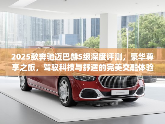 2025款奔驰迈巴赫S级深度评测，豪华尊享之旅，驾驭科技与舒适的完美交融体验