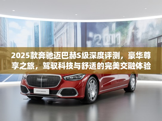 2025款奔驰迈巴赫S级深度评测，豪华尊享之旅，驾驭科技与舒适的完美交融体验