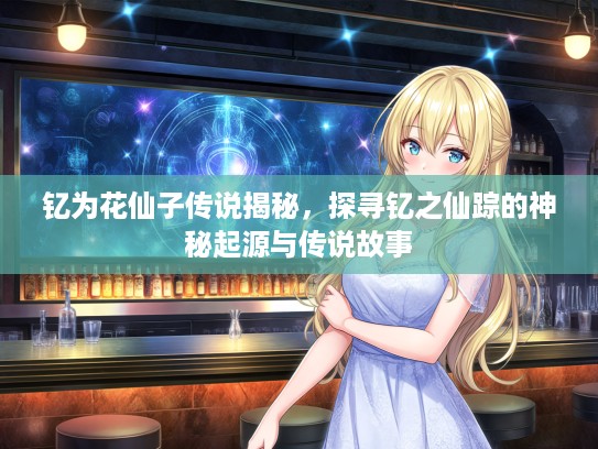 钇为花仙子传说揭秘，探寻钇之仙踪的神秘起源与传说故事