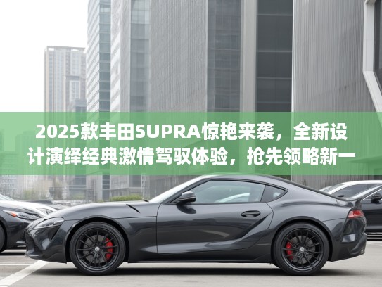 2025款丰田SUPRA惊艳来袭，全新设计演绎经典激情驾驭体验，抢先领略新一代高性能跑车风采！
