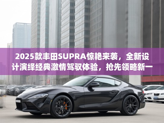 2025款丰田SUPRA惊艳来袭，全新设计演绎经典激情驾驭体验，抢先领略新一代高性能跑车风采！