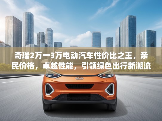 奇瑞2万一3万电动汽车性价比之王，亲民价格，卓越性能，引领绿色出行新潮流