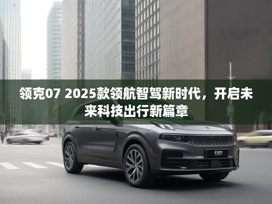 领克07 2025款领航智驾新时代，开启未来科技出行新篇章