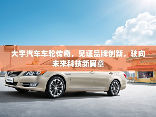 大宇汽车车轮传奇，见证品牌创新，驶向未来科技新篇章