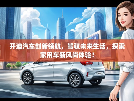 开迪汽车创新领航，驾驭未来生活，探索家用车新风尚体验！