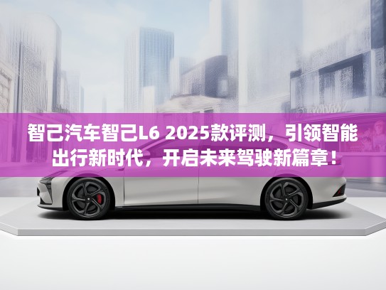 智己汽车智己L6 2025款评测，引领智能出行新时代，开启未来驾驶新篇章！