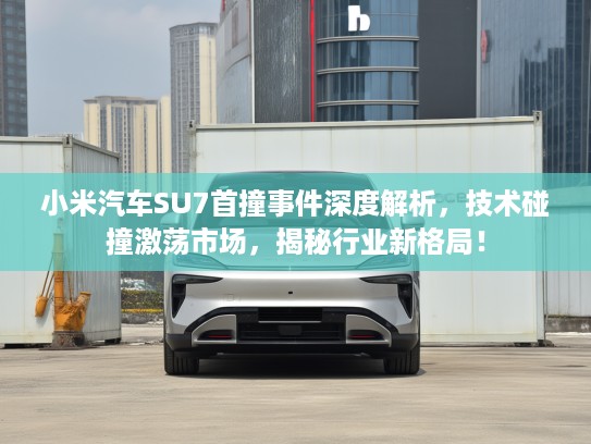 小米汽车SU7首撞事件深度解析，技术碰撞激荡市场，揭秘行业新格局！