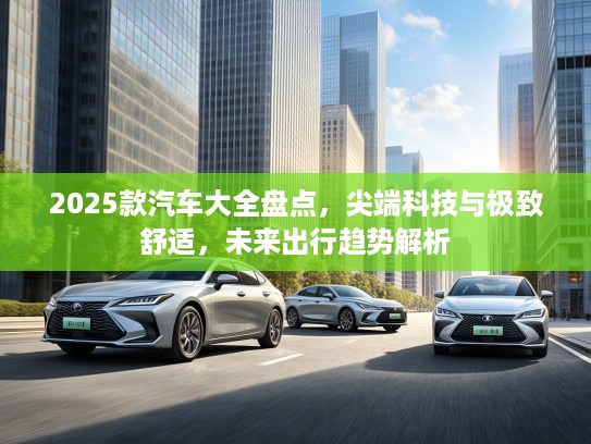 2025款汽车大全盘点，尖端科技与极致舒适，未来出行趋势解析