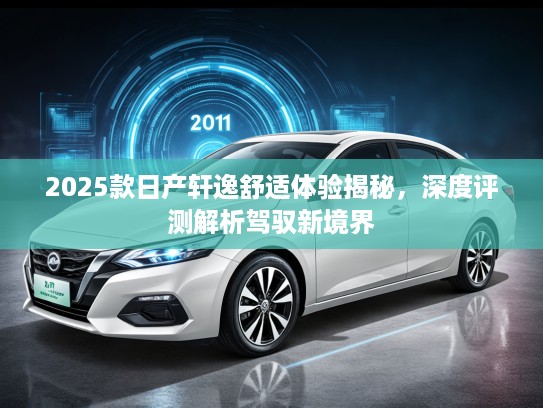 2025款日产轩逸舒适体验揭秘，深度评测解析驾驭新境界