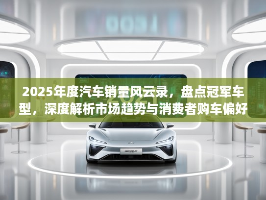 2025年度汽车销量风云录，盘点冠军车型，深度解析市场趋势与消费者购车偏好！