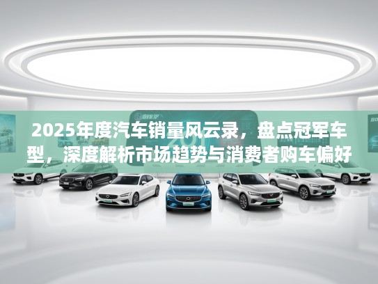 2025年度汽车销量风云录，盘点冠军车型，深度解析市场趋势与消费者购车偏好！