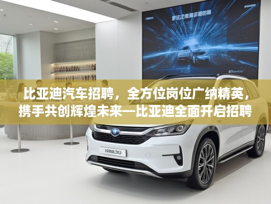 比亚迪汽车招聘，全方位岗位广纳精英，携手共创辉煌未来—比亚迪全面开启招聘新篇章行动