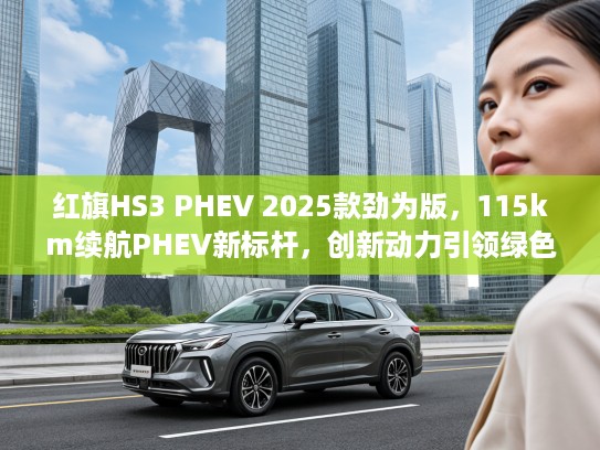 红旗HS3 PHEV 2025款劲为版，115km续航PHEV新标杆，创新动力引领绿色出行潮流