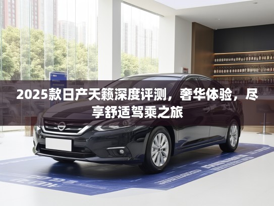 2025款日产天籁深度评测，奢华体验，尽享舒适驾乘之旅