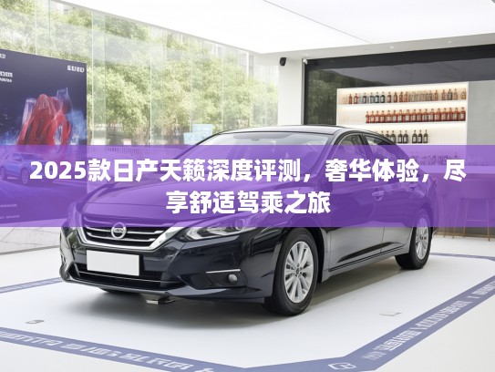 2025款日产天籁深度评测，奢华体验，尽享舒适驾乘之旅
