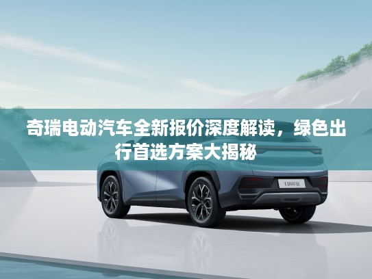 奇瑞电动汽车全新报价深度解读，绿色出行首选方案大揭秘