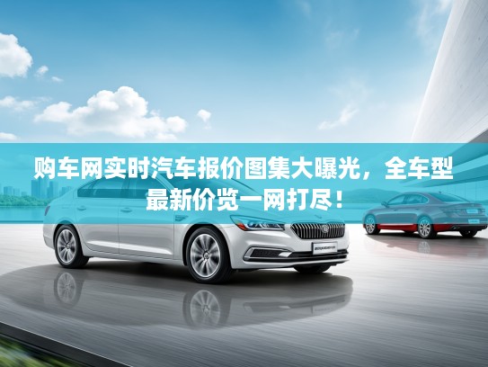 购车网实时汽车报价图集大曝光，全车型最新价览一网打尽！