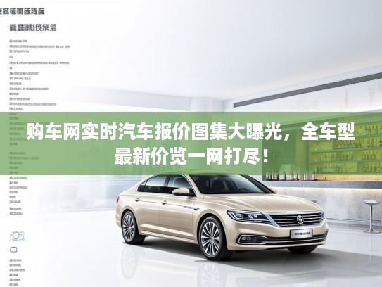 购车网实时汽车报价图集大曝光，全车型最新价览一网打尽！
