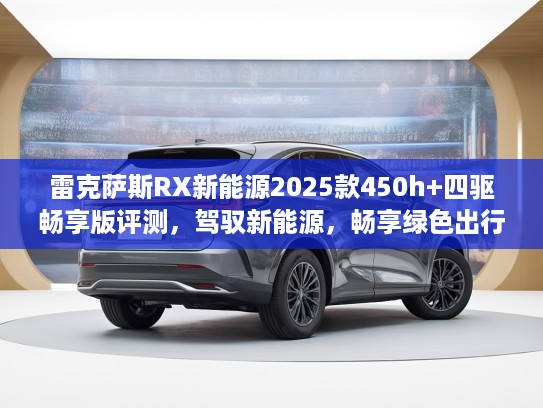 雷克萨斯RX新能源2025款450h+四驱畅享版评测，驾驭新能源，畅享绿色出行新体验