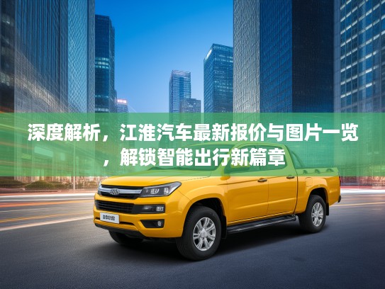 深度解析，江淮汽车最新报价与图片一览，解锁智能出行新篇章