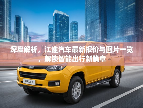 深度解析，江淮汽车最新报价与图片一览，解锁智能出行新篇章