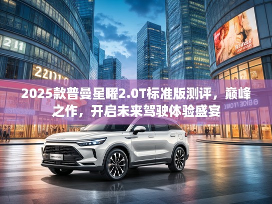 2025款普曼星曜2.0T标准版测评，巅峰之作，开启未来驾驶体验盛宴