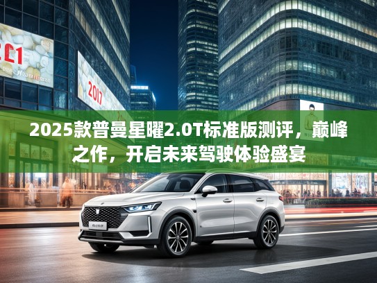 2025款普曼星曜2.0T标准版测评，巅峰之作，开启未来驾驶体验盛宴