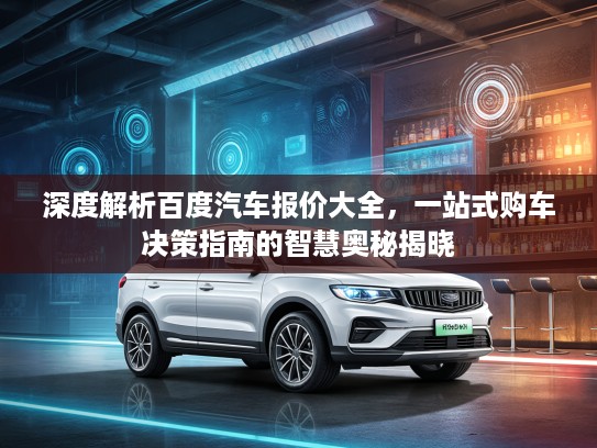 深度解析百度汽车报价大全，一站式购车决策指南的智慧奥秘揭晓