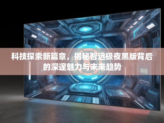 科技探索新篇章，揭秘智远极夜黑版背后的深邃魅力与未来趋势