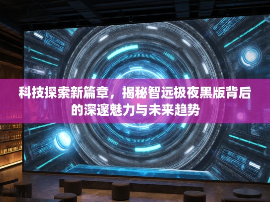 科技探索新篇章，揭秘智远极夜黑版背后的深邃魅力与未来趋势