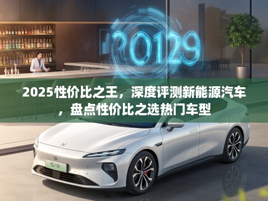 2025性价比之王，深度评测新能源汽车，盘点性价比之选热门车型