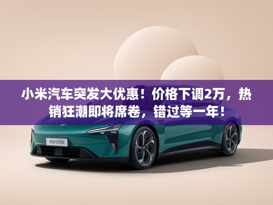 小米汽车突发大优惠！价格下调2万，热销狂潮即将席卷，错过等一年！