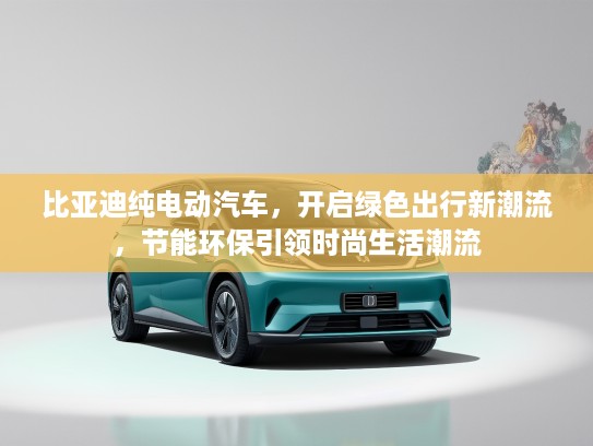 比亚迪纯电动汽车，开启绿色出行新潮流，节能环保引领时尚生活潮流
