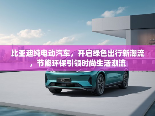 比亚迪纯电动汽车，开启绿色出行新潮流，节能环保引领时尚生活潮流