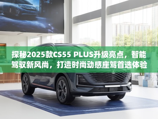 探秘2025款CS55 PLUS升级亮点，智能驾驭新风尚，打造时尚动感座驾首选体验
