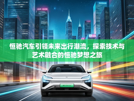 恒驰汽车引领未来出行潮流，探索技术与艺术融合的恒驰梦想之旅