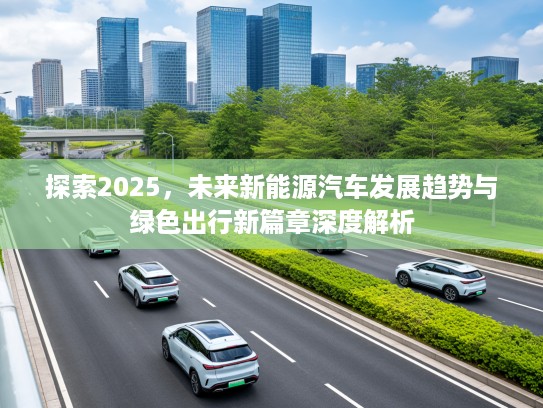 探索2025，未来新能源汽车发展趋势与绿色出行新篇章深度解析