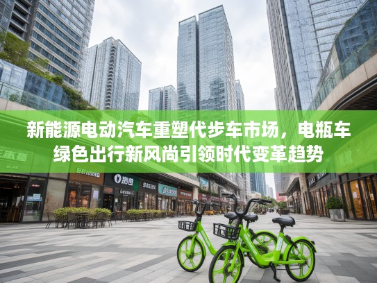 新能源电动汽车重塑代步车市场，电瓶车绿色出行新风尚引领时代变革趋势