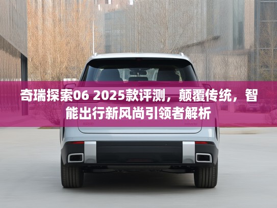 奇瑞探索06 2025款评测，颠覆传统，智能出行新风尚引领者解析