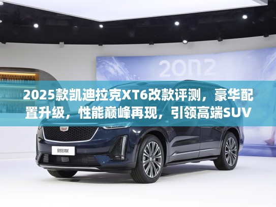 2025款凯迪拉克XT6改款评测，豪华配置升级，性能巅峰再现，引领高端SUV市场新潮流