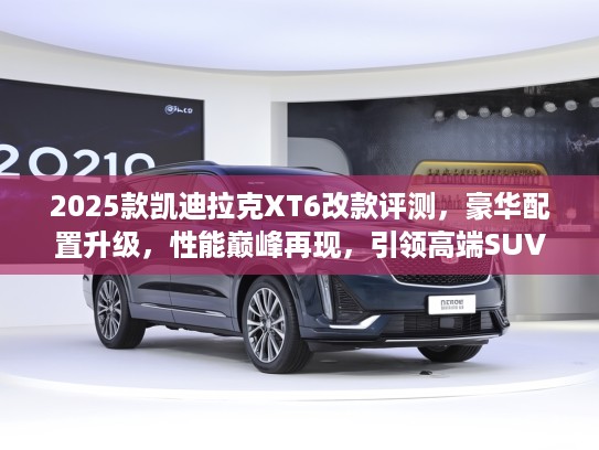 2025款凯迪拉克XT6改款评测，豪华配置升级，性能巅峰再现，引领高端SUV市场新潮流