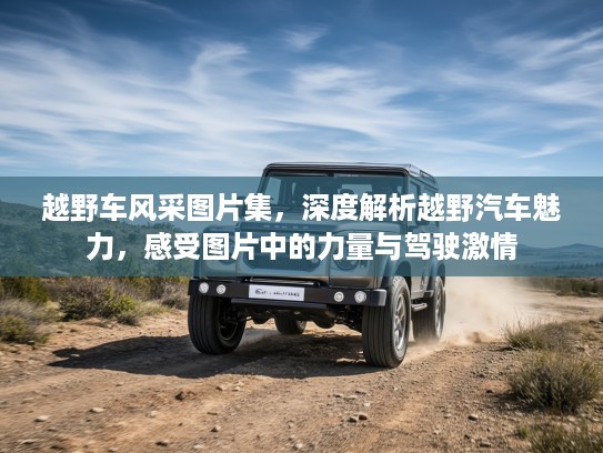 越野车风采图片集，深度解析越野汽车魅力，感受图片中的力量与驾驶激情