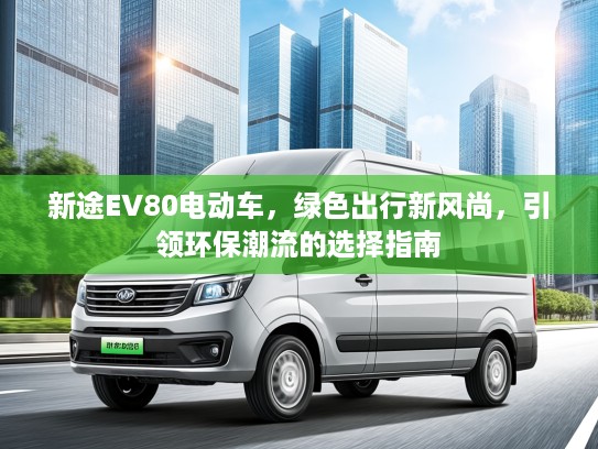 新途EV80电动车，绿色出行新风尚，引领环保潮流的选择指南